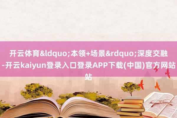 开云体育&ldquo;本领+场景&rdquo;深度交融-开云kaiyun登录入口登录APP下载(中国)官方网站