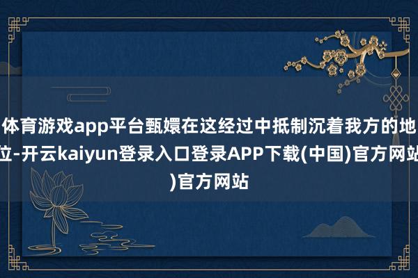 体育游戏app平台甄嬛在这经过中抵制沉着我方的地位-开云kaiyun登录入口登录APP下载(中国)官方网站