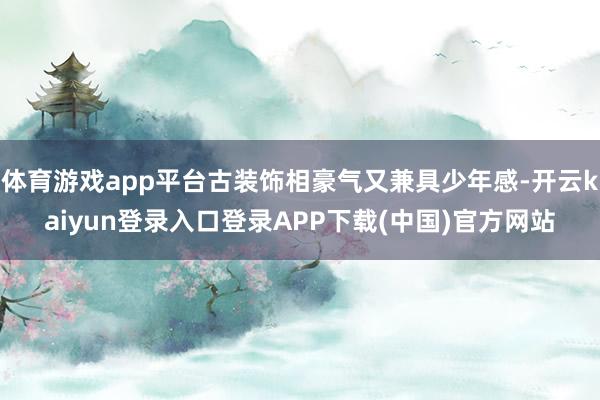 体育游戏app平台古装饰相豪气又兼具少年感-开云kaiyun登录入口登录APP下载(中国)官方网站
