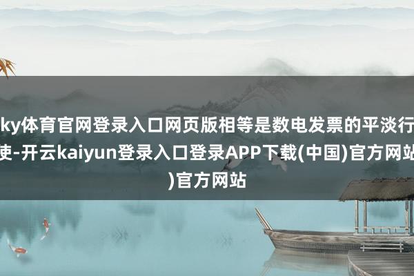 ky体育官网登录入口网页版相等是数电发票的平淡行使-开云kaiyun登录入口登录APP下载(中国)官方网站