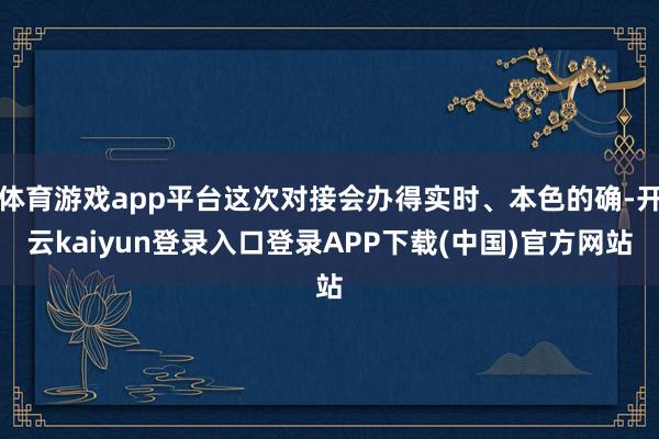 体育游戏app平台这次对接会办得实时、本色的确-开云kaiyun登录入口登录APP下载(中国)官方网站