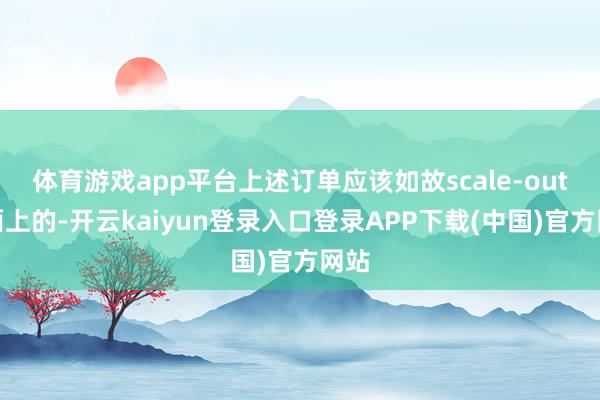 体育游戏app平台上述订单应该如故scale-out层面上的-开云kaiyun登录入口登录APP下载(中国)官方网站