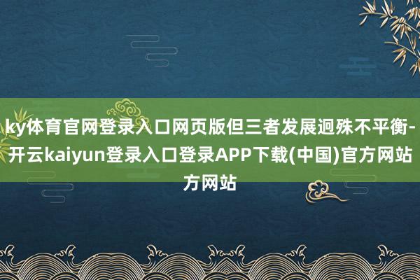 ky体育官网登录入口网页版但三者发展迥殊不平衡-开云kaiyun登录入口登录APP下载(中国)官方网站