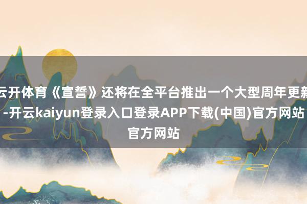 云开体育《宣誓》还将在全平台推出一个大型周年更新-开云kaiyun登录入口登录APP下载(中国)官方网站