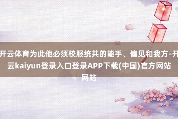 开云体育为此他必须校服统共的能手、偏见和我方-开云kaiyun登录入口登录APP下载(中国)官方网站