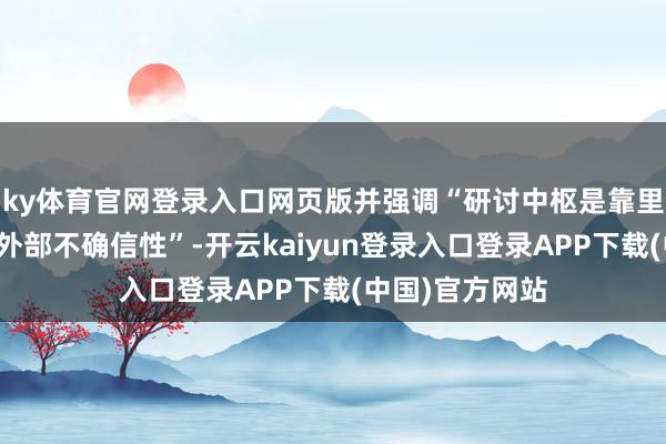 ky体育官网登录入口网页版并强调“研讨中枢是靠里面确信性应酬外部不确信性”-开云kaiyun登录入口登录APP下载(中国)官方网站
