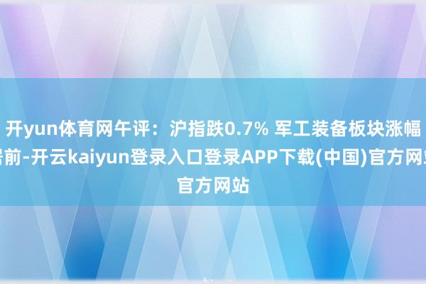 开yun体育网午评：沪指跌0.7% 军工装备板块涨幅居前-开云kaiyun登录入口登录APP下载(中国)官方网站
