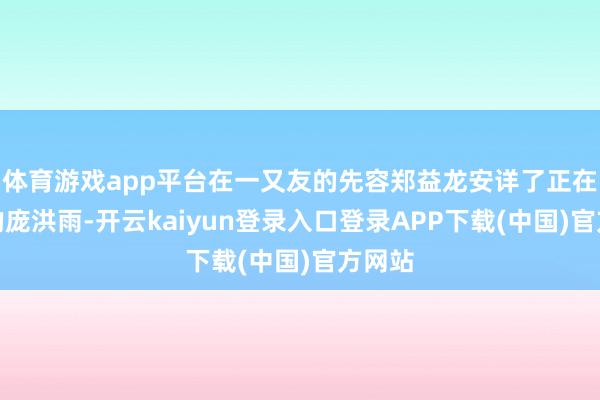 体育游戏app平台在一又友的先容郑益龙安详了正在读研的庞洪雨-开云kaiyun登录入口登录APP下载(中国)官方网站