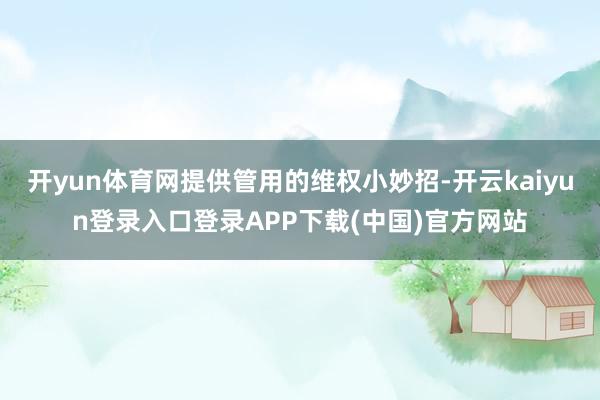 开yun体育网提供管用的维权小妙招-开云kaiyun登录入口登录APP下载(中国)官方网站