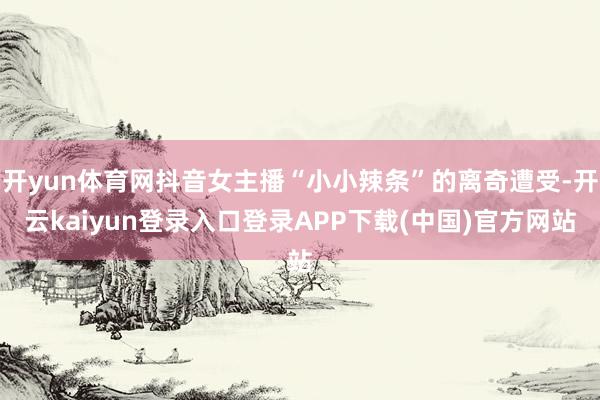开yun体育网抖音女主播“小小辣条”的离奇遭受-开云kaiyun登录入口登录APP下载(中国)官方网站