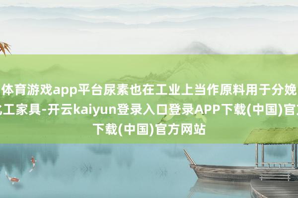 体育游戏app平台尿素也在工业上当作原料用于分娩多种化工家具-开云kaiyun登录入口登录APP下载(中国)官方网站