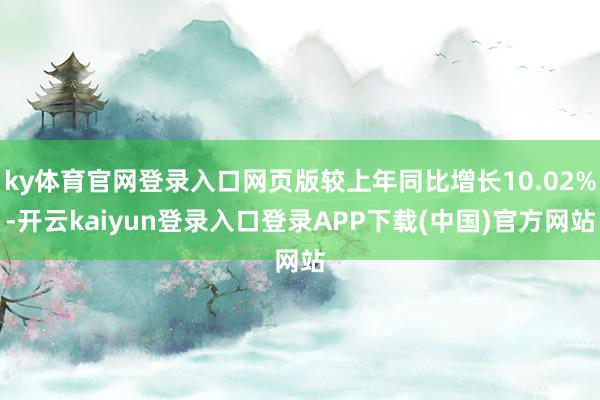 ky体育官网登录入口网页版较上年同比增长10.02%-开云kaiyun登录入口登录APP下载(中国)官方网站