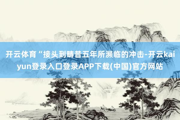 开云体育“接头到畴昔五年所濒临的冲击-开云kaiyun登录入口登录APP下载(中国)官方网站