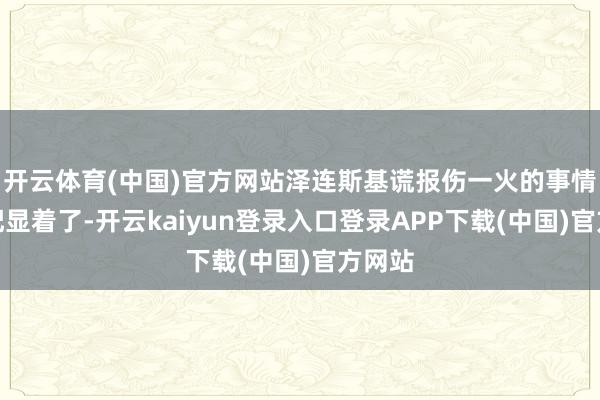 开云体育(中国)官方网站泽连斯基谎报伤一火的事情也相配显着了-开云kaiyun登录入口登录APP下载(中国)官方网站