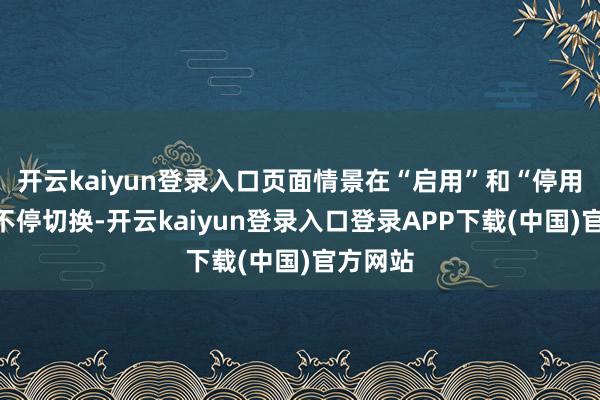 开云kaiyun登录入口页面情景在“启用”和“停用”之间不停切换-开云kaiyun登录入口登录APP下载(中国)官方网站