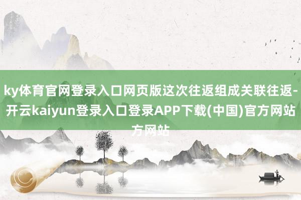 ky体育官网登录入口网页版这次往返组成关联往返-开云kaiyun登录入口登录APP下载(中国)官方网站