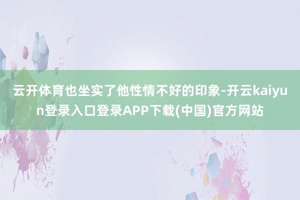 云开体育也坐实了他性情不好的印象-开云kaiyun登录入口登录APP下载(中国)官方网站