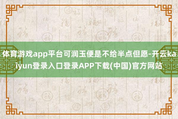 体育游戏app平台可润玉便是不给半点但愿-开云kaiyun登录入口登录APP下载(中国)官方网站