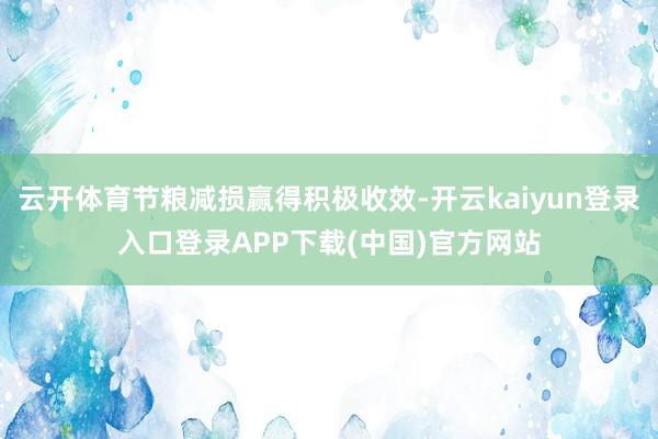 云开体育节粮减损赢得积极收效-开云kaiyun登录入口登录APP下载(中国)官方网站
