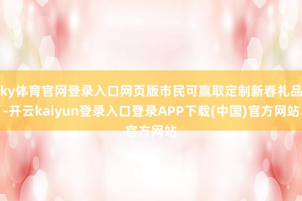 ky体育官网登录入口网页版市民可赢取定制新春礼品-开云kaiyun登录入口登录APP下载(中国)官方网站