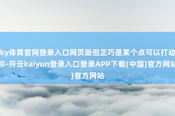 ky体育官网登录入口网页版但正巧是某个点可以打动你-开云kaiyun登录入口登录APP下载(中国)官方网站