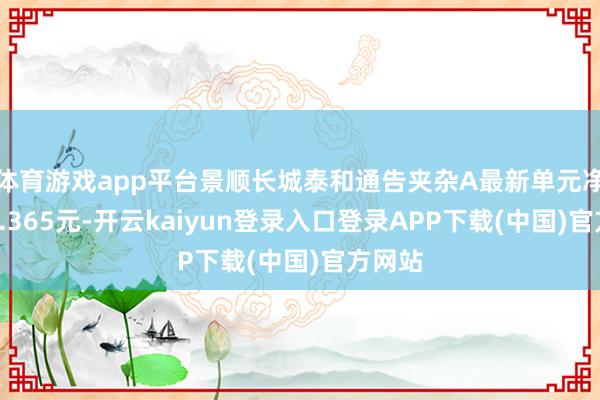 体育游戏app平台景顺长城泰和通告夹杂A最新单元净值为1.365元-开云kaiyun登录入口登录APP下载(中国)官方网站