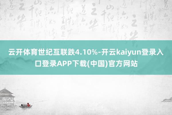云开体育世纪互联跌4.10%-开云kaiyun登录入口登录APP下载(中国)官方网站