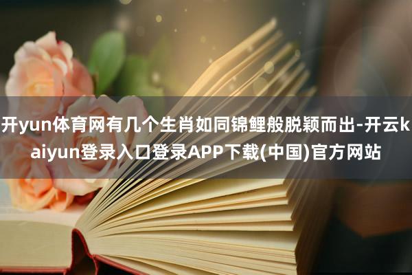 开yun体育网有几个生肖如同锦鲤般脱颖而出-开云kaiyun登录入口登录APP下载(中国)官方网站