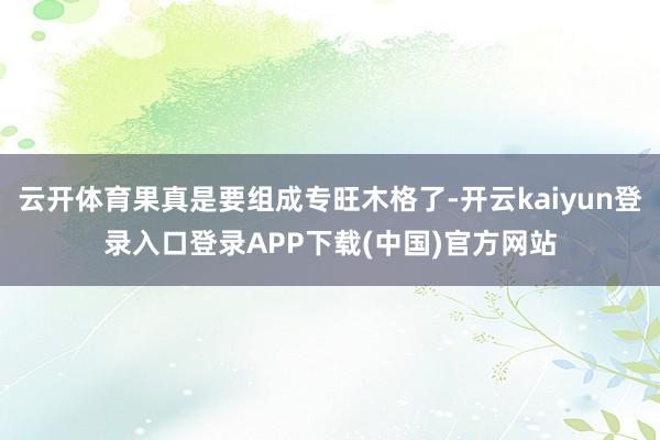 云开体育果真是要组成专旺木格了-开云kaiyun登录入口登录APP下载(中国)官方网站