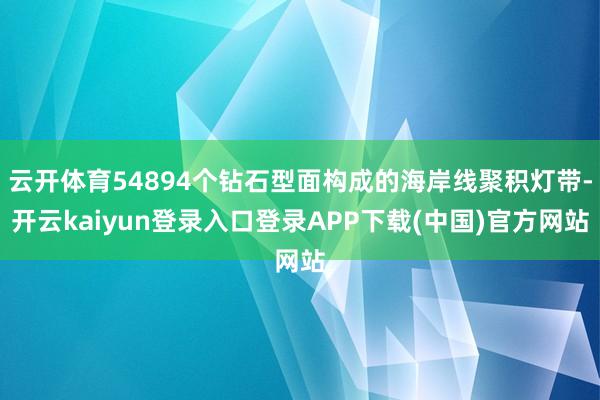 云开体育54894个钻石型面构成的海岸线聚积灯带-开云kaiyun登录入口登录APP下载(中国)官方网站
