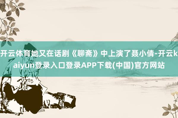 开云体育她又在话剧《聊斋》中上演了聂小倩-开云kaiyun登录入口登录APP下载(中国)官方网站
