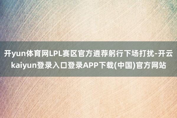 开yun体育网LPL赛区官方遴荐躬行下场打扰-开云kaiyun登录入口登录APP下载(中国)官方网站