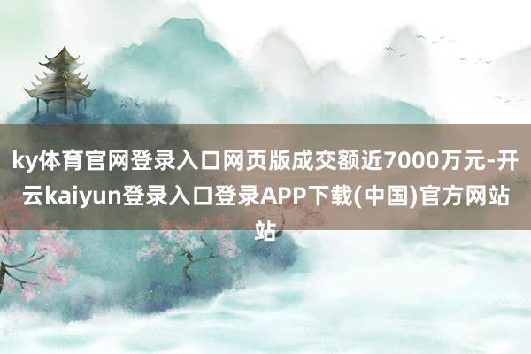 ky体育官网登录入口网页版成交额近7000万元-开云kaiyun登录入口登录APP下载(中国)官方网站