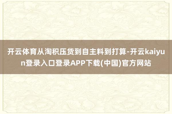 开云体育从淘积压货到自主料到打算-开云kaiyun登录入口登录APP下载(中国)官方网站