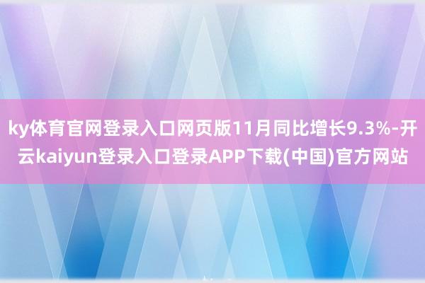 ky体育官网登录入口网页版11月同比增长9.3%-开云kaiyun登录入口登录APP下载(中国)官方网站