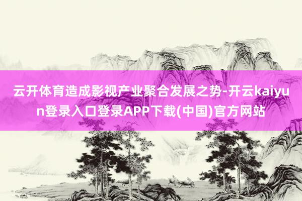 云开体育造成影视产业聚合发展之势-开云kaiyun登录入口登录APP下载(中国)官方网站