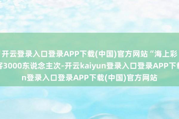 开云登录入口登录APP下载(中国)官方网站“海上彩虹号”共接待搭客3000东说念主次-开云kaiyun登录入口登录APP下载(中国)官方网站