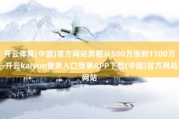 开云体育(中国)官方网站房租从500万涨到1100万-开云kaiyun登录入口登录APP下载(中国)官方网站