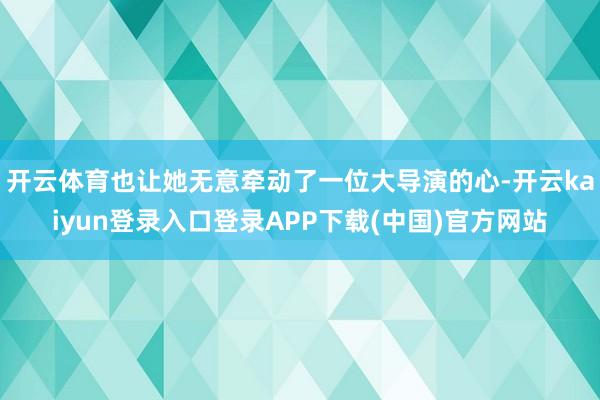 开云体育也让她无意牵动了一位大导演的心-开云kaiyun登录入口登录APP下载(中国)官方网站