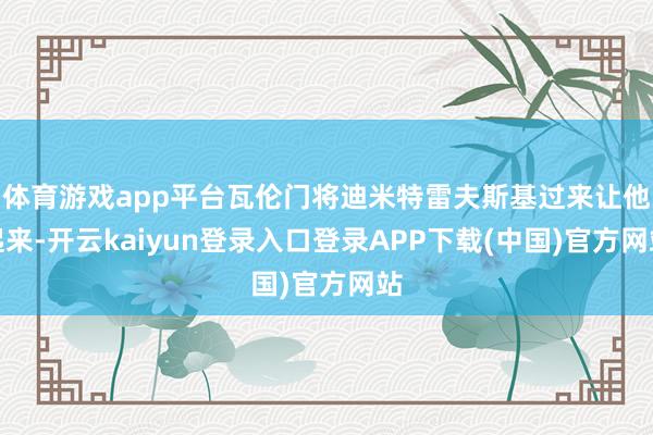 体育游戏app平台瓦伦门将迪米特雷夫斯基过来让他起来-开云kaiyun登录入口登录APP下载(中国)官方网站