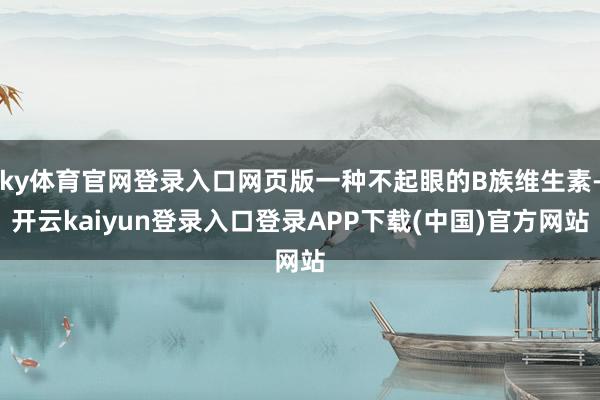 ky体育官网登录入口网页版一种不起眼的B族维生素-开云kaiyun登录入口登录APP下载(中国)官方网站