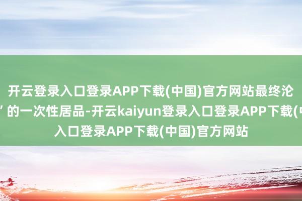 开云登录入口登录APP下载(中国)官方网站最终沦为“消费情愫”的一次性居品-开云kaiyun登录入口登录APP下载(中国)官方网站