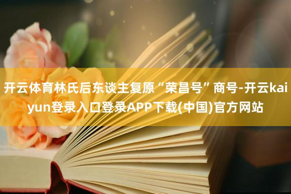 开云体育林氏后东谈主复原“荣昌号”商号-开云kaiyun登录入口登录APP下载(中国)官方网站