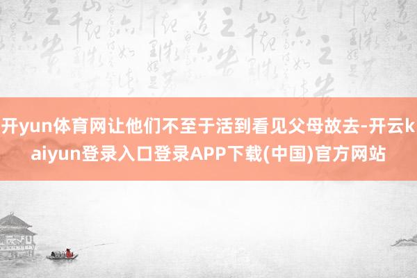开yun体育网让他们不至于活到看见父母故去-开云kaiyun登录入口登录APP下载(中国)官方网站