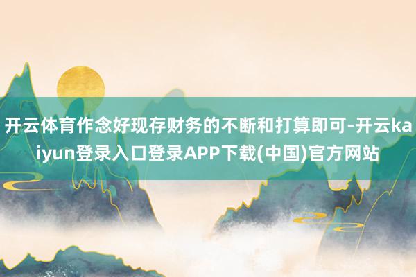 开云体育作念好现存财务的不断和打算即可-开云kaiyun登录入口登录APP下载(中国)官方网站