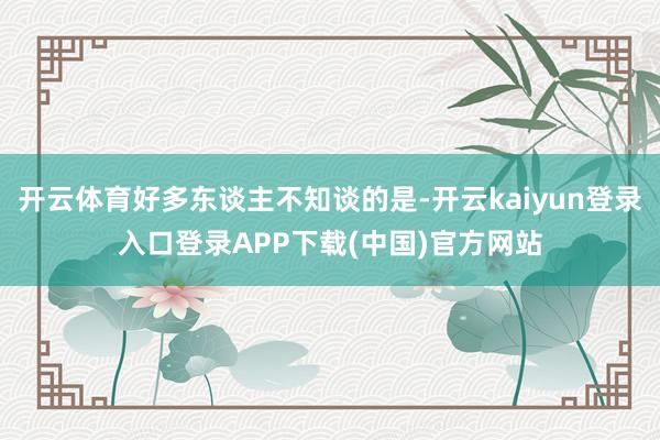 开云体育好多东谈主不知谈的是-开云kaiyun登录入口登录APP下载(中国)官方网站