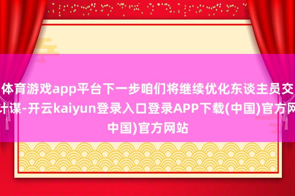 体育游戏app平台下一步咱们将继续优化东谈主员交游计谋-开云kaiyun登录入口登录APP下载(中国)官方网站