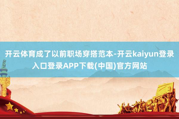 开云体育成了以前职场穿搭范本-开云kaiyun登录入口登录APP下载(中国)官方网站