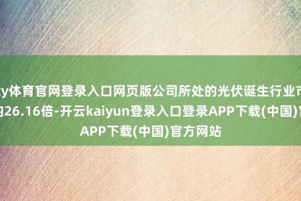 ky体育官网登录入口网页版公司所处的光伏诞生行业市盈率平均26.16倍-开云kaiyun登录入口登录APP下载(中国)官方网站