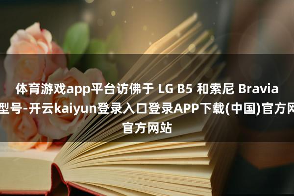 体育游戏app平台访佛于 LG B5 和索尼 Bravia 8 型号-开云kaiyun登录入口登录APP下载(中国)官方网站